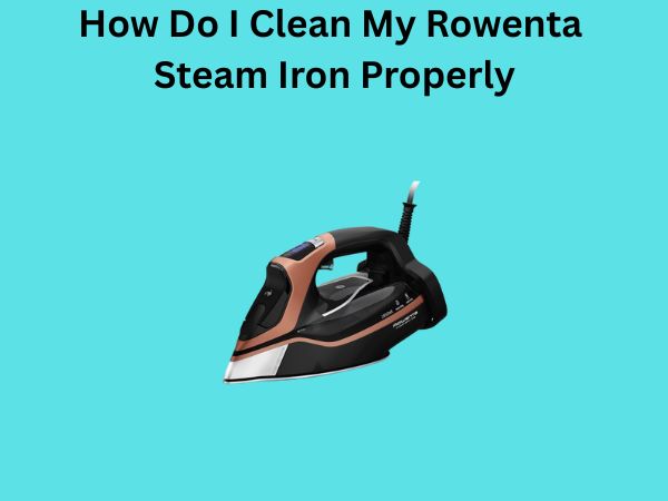 How Do I Clean My Rowenta Steam Iron Properly