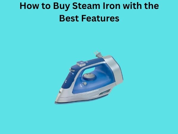How to Buy Steam Iron with the Best Features